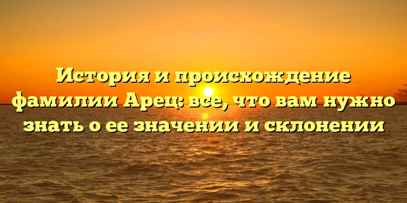 История и происхождение фамилии Арец: все, что вам нужно знать о ее значении и склонении История и происхождение фамилии Арец: все, что вам нужно знать о ее значении и склонении
