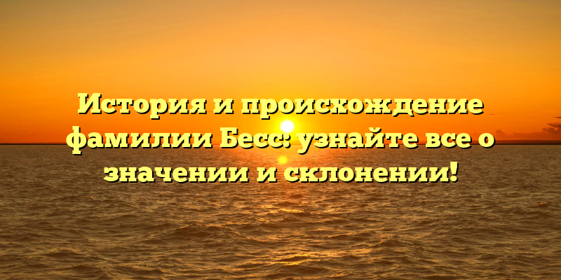 История и происхождение фамилии Бесс: узнайте все о значении и склонении!