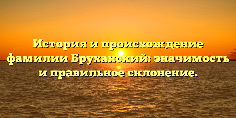 История и происхождение фамилии Бруханский: значимость и правильное склонение.