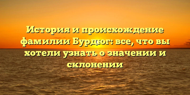 История и происхождение фамилии Бурдюг: все, что вы хотели узнать о значении и склонении История и происхождение фамилии Бурдюг: все, что вы хотели узнать о значении и склонении