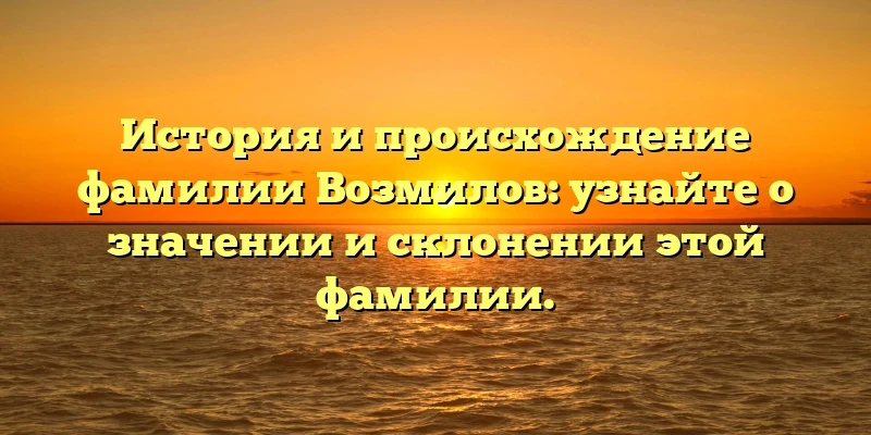 История и происхождение фамилии Возмилов: узнайте о значении и склонении этой фамилии. История и происхождение фамилии Возмилов: узнайте о значении и склонении этой фамилии.