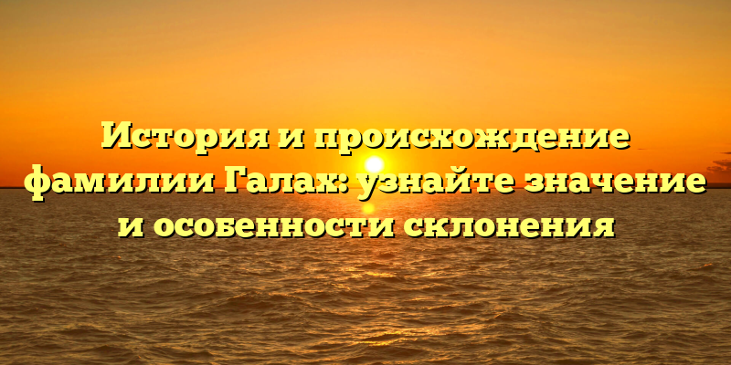 История и происхождение фамилии Галах: узнайте значение и особенности склонения