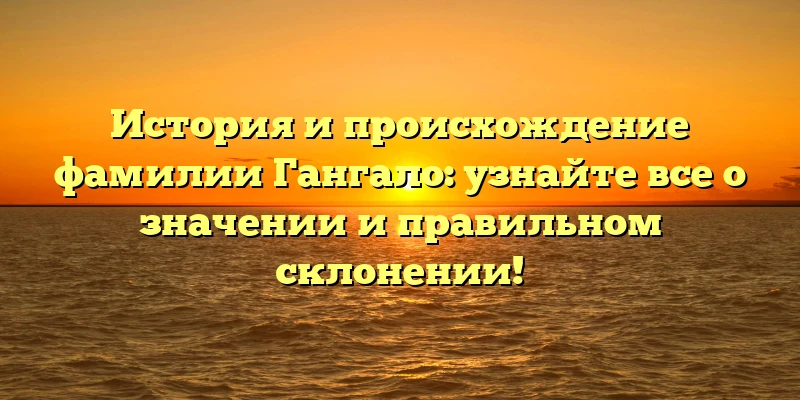 История и происхождение фамилии Гангало: узнайте все о значении и правильном склонении! История и происхождение фамилии Гангало: узнайте все о значении и правильном склонении!