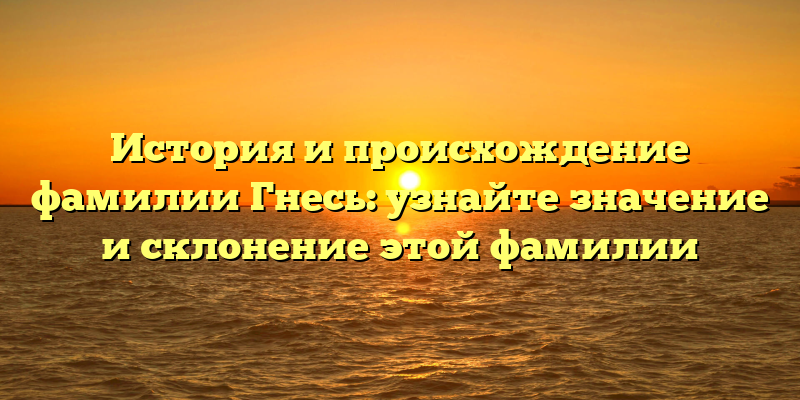 История и происхождение фамилии Гнесь: узнайте значение и склонение этой фамилии