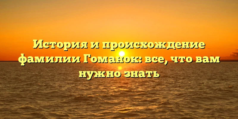 История и происхождение фамилии Гоманок: все, что вам нужно знать История и происхождение фамилии Гоманок: все, что вам нужно знать