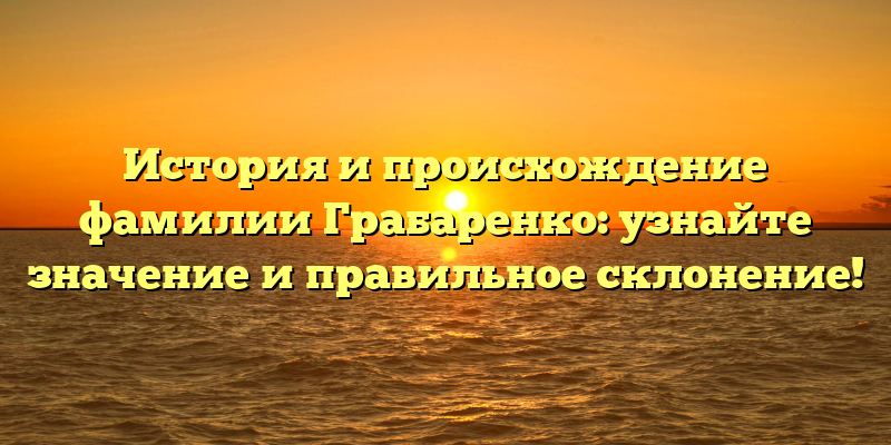 История и происхождение фамилии Грабаренко: узнайте значение и правильное склонение!