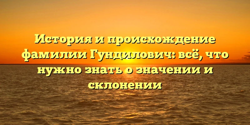 История и происхождение фамилии Гундилович: всё, что нужно знать о значении и склонении История и происхождение фамилии Гундилович: всё, что нужно знать о значении и склонении