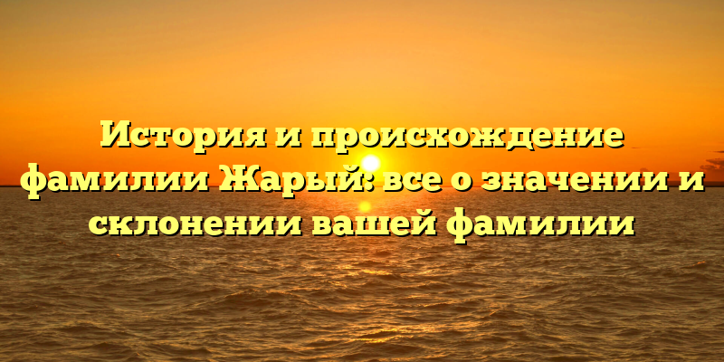 История и происхождение фамилии Жарый: все о значении и склонении вашей фамилии