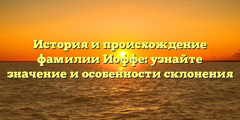 История и происхождение фамилии Иоффе: узнайте значение и особенности склонения История и происхождение фамилии Иоффе: узнайте значение и особенности склонения