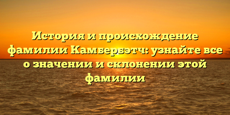 История и происхождение фамилии Камбербэтч: узнайте все о значении и склонении этой фамилии