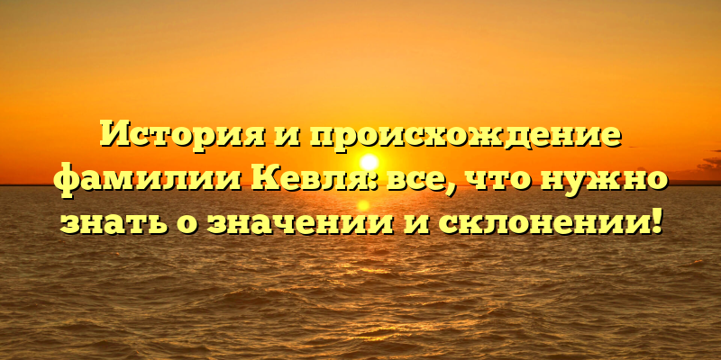 История и происхождение фамилии Кевля: все, что нужно знать о значении и склонении!