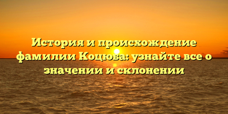 История и происхождение фамилии Коцюба: узнайте все о значении и склонении
