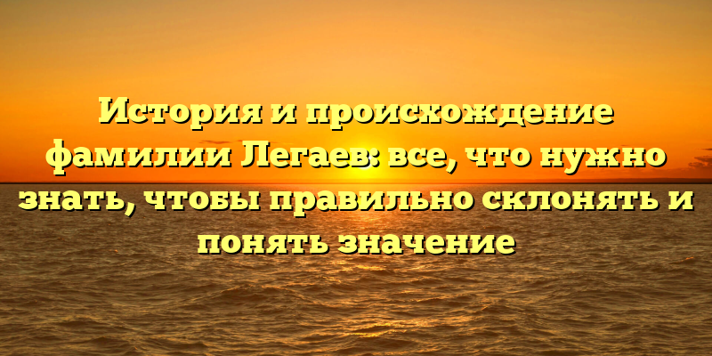 История и происхождение фамилии Легаев: все, что нужно знать, чтобы правильно склонять и понять значение