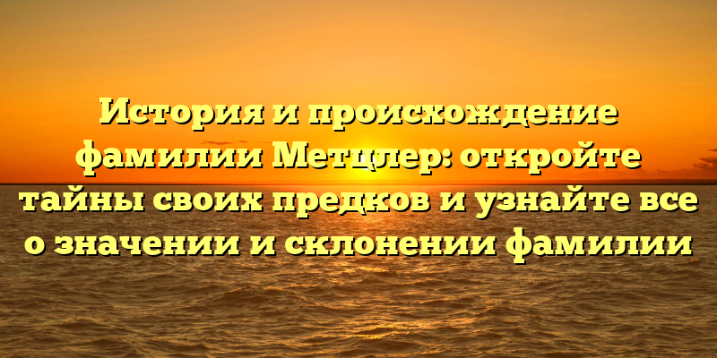 История и происхождение фамилии Метцлер: откройте тайны своих предков и узнайте все о значении и склонении фамилии
