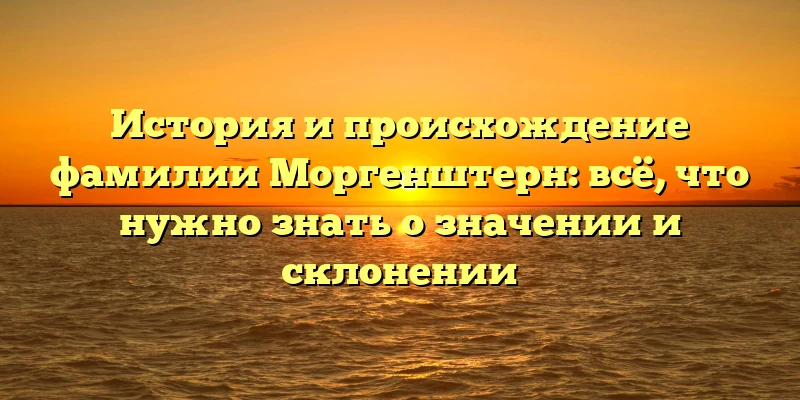 История и происхождение фамилии Моргенштерн: всё, что нужно знать о значении и склонении История и происхождение фамилии Моргенштерн: всё, что нужно знать о значении и склонении