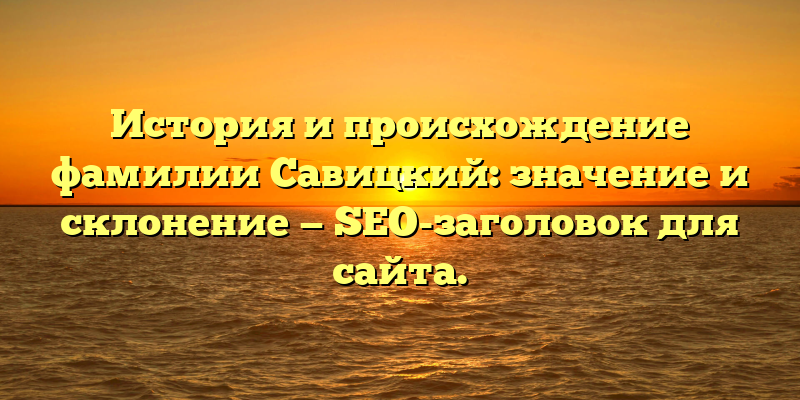 История и происхождение фамилии Савицкий: значение и склонение — SEO-заголовок для сайта.