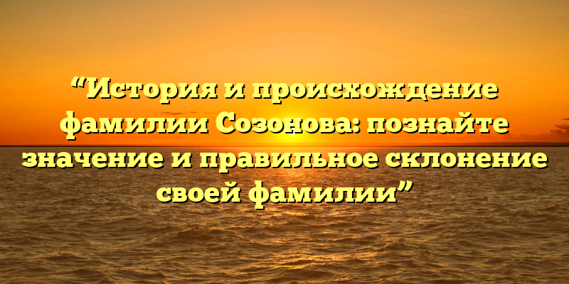 “История и происхождение фамилии Созонова: познайте значение и правильное склонение своей фамилии”