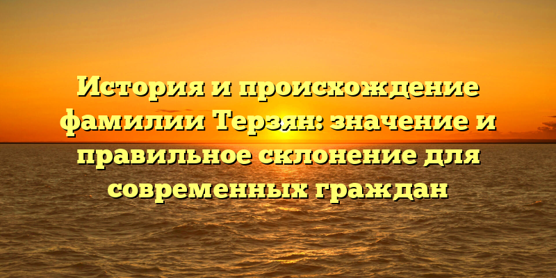 История и происхождение фамилии Терзян: значение и правильное склонение для современных граждан