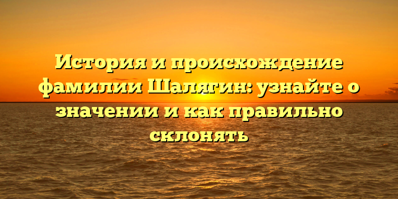 История и происхождение фамилии Шалягин: узнайте о значении и как правильно склонять