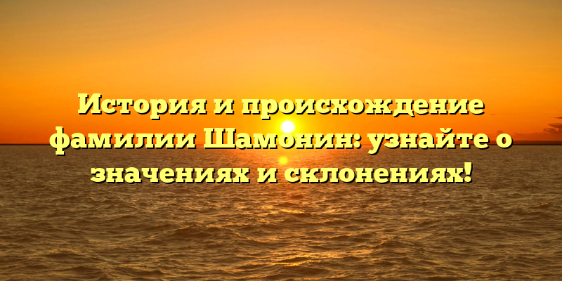 История и происхождение фамилии Шамонин: узнайте о значениях и склонениях!