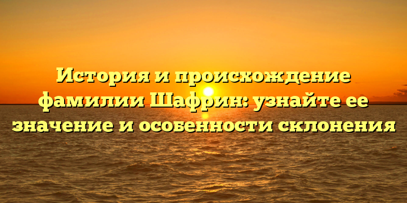 История и происхождение фамилии Шафрин: узнайте ее значение и особенности склонения