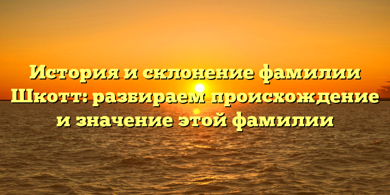 История и склонение фамилии Шкотт: разбираем происхождение и значение этой фамилии