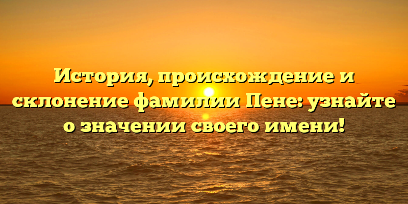 История, происхождение и склонение фамилии Пене: узнайте о значении своего имени!
