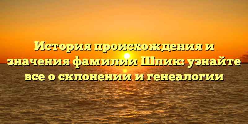 История происхождения и значения фамилии Шпик: узнайте все о склонении и генеалогии