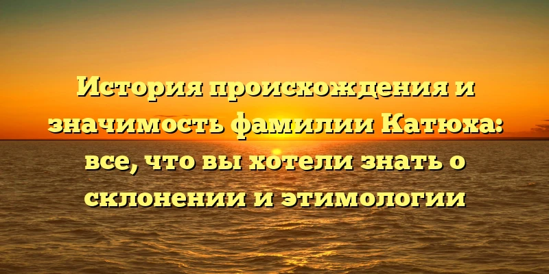 История происхождения и значимость фамилии Катюха: все, что вы хотели знать о склонении и этимологии История происхождения и значимость фамилии Катюха: все, что вы хотели знать о склонении и этимологии