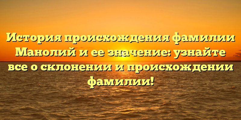 История происхождения фамилии Манолий и ее значение: узнайте все о склонении и происхождении фамилии!