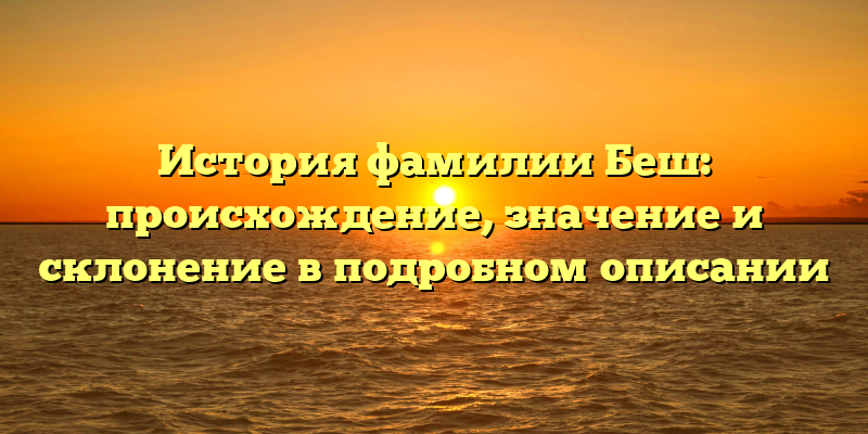 История фамилии Беш: происхождение, значение и склонение в подробном описании
