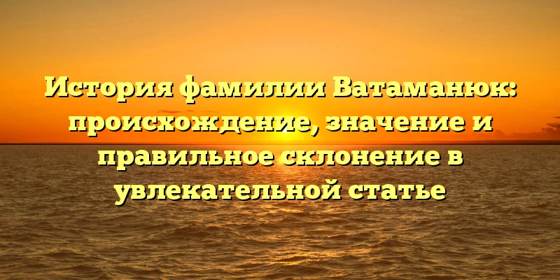 История фамилии Ватаманюк: происхождение, значение и правильное склонение в увлекательной статье История фамилии Ватаманюк: происхождение, значение и правильное склонение в увлекательной статье