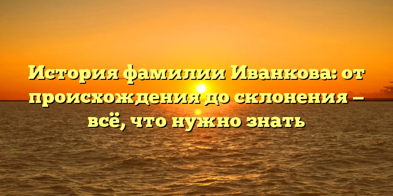 История фамилии Иванкова: от происхождения до склонения — всё, что нужно знать История фамилии Иванкова: от происхождения до склонения — всё, что нужно знать