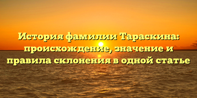 История фамилии Тараскина: происхождение, значение и правила склонения в одной статье