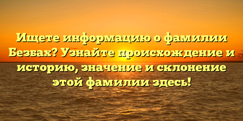 Ищете информацию о фамилии Безбах? Узнайте происхождение и историю, значение и склонение этой фамилии здесь!