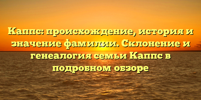 Каппс: происхождение, история и значение фамилии. Склонение и генеалогия семьи Каппс в подробном обзоре