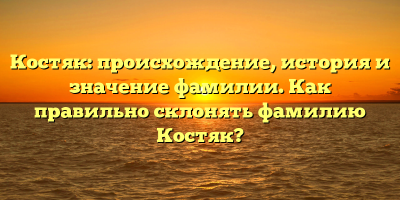 Костяк: происхождение, история и значение фамилии. Как правильно склонять фамилию Костяк?