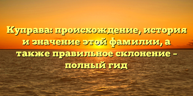Куправа: происхождение, история и значение этой фамилии, а также правильное склонение – полный гид