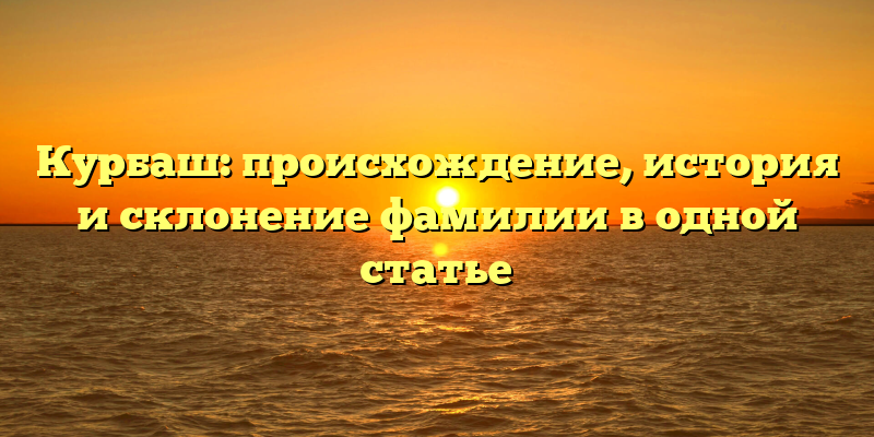 Курбаш: происхождение, история и склонение фамилии в одной статье