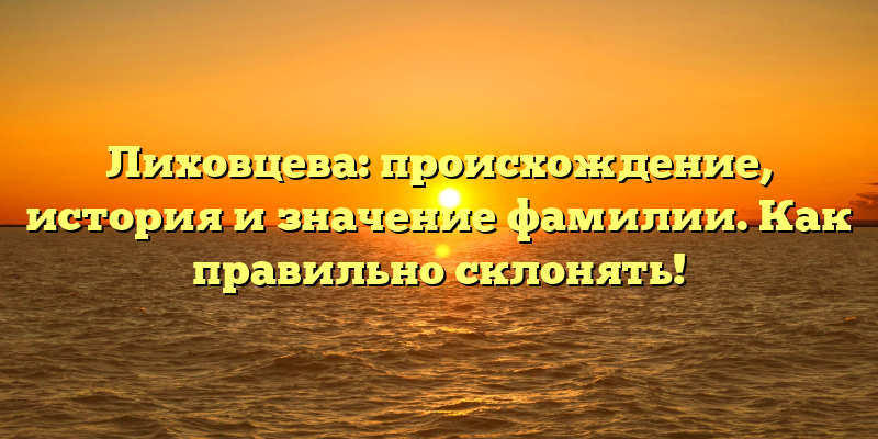Лиховцева: происхождение, история и значение фамилии. Как правильно склонять!