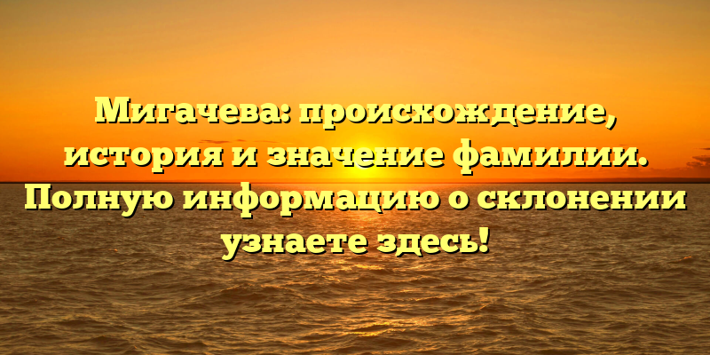 Мигачева: происхождение, история и значение фамилии. Полную информацию о склонении узнаете здесь!