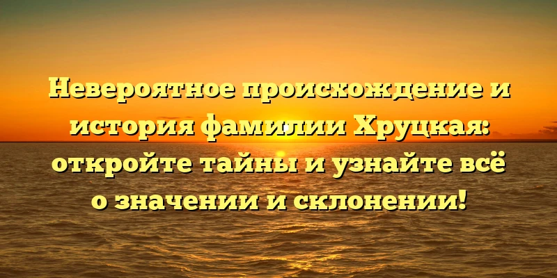 Невероятное происхождение и история фамилии Хруцкая: откройте тайны и узнайте всё о значении и склонении! Невероятное происхождение и история фамилии Хруцкая: откройте тайны и узнайте всё о значении и склонении!