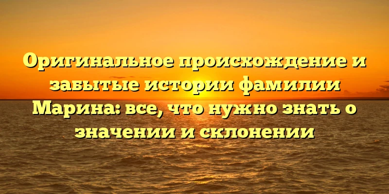 Оригинальное происхождение и забытые истории фамилии Марина: все, что нужно знать о значении и склонении Оригинальное происхождение и забытые истории фамилии Марина: все, что нужно знать о значении и склонении