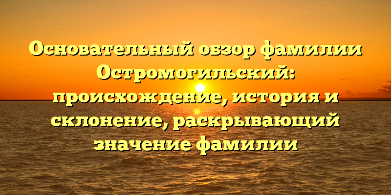 Основательный обзор фамилии Остромогильский: происхождение, история и склонение, раскрывающий значение фамилии