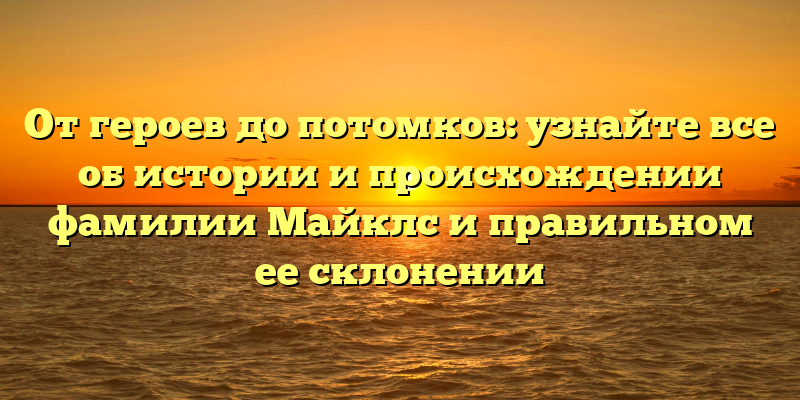 От героев до потомков: узнайте все об истории и происхождении фамилии Майклс и правильном ее склонении