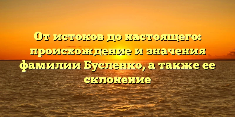 От истоков до настоящего: происхождение и значения фамилии Бусленко, а также ее склонение От истоков до настоящего: происхождение и значения фамилии Бусленко, а также ее склонение