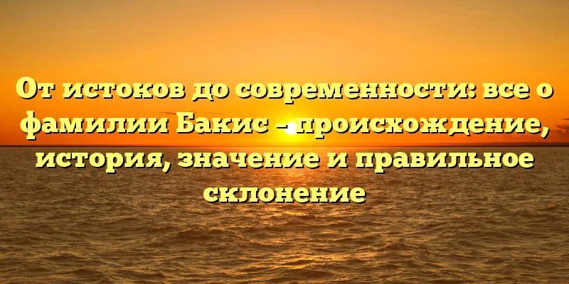 От истоков до современности: все о фамилии Бакис – происхождение, история, значение и правильное склонение От истоков до современности: все о фамилии Бакис – происхождение, история, значение и правильное склонение