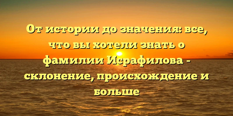 От истории до значения: все, что вы хотели знать о фамилии Исрафилова - склонение, происхождение и больше От истории до значения: все, что вы хотели знать о фамилии Исрафилова - склонение, происхождение и больше