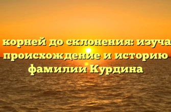 От корней до склонения: изучаем происхождение и историю фамилии Курдина