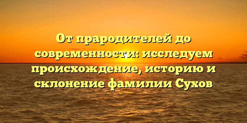 От прародителей до современности: исследуем происхождение, историю и склонение фамилии Сухов
